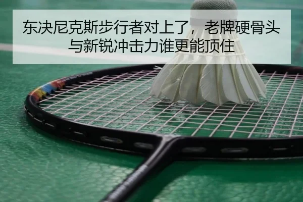 东决尼克斯步行者对上了，老牌硬骨头与新锐冲击力谁更能顶住