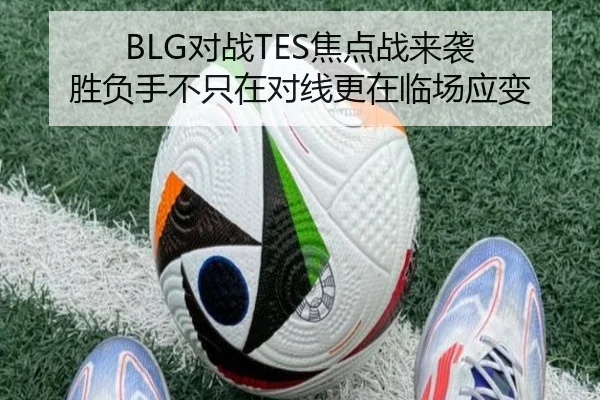 BLG对战TES焦点战来袭 胜负手不只在对线更在临场应变（fbtiyu）